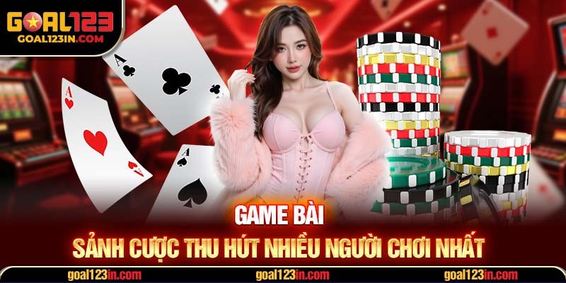 Game bài - Sảnh cược thu hút nhiều người chơi nhất