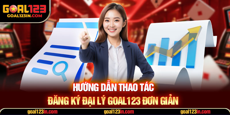 Hướng dẫn thao tác đăng ký đại lý GOAL123 đơn giản
