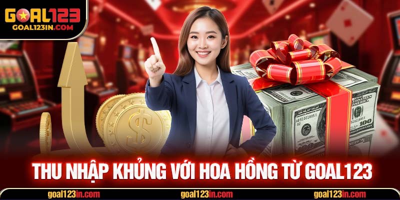 Thu nhập khủng với hoa hồng từ GOAL123