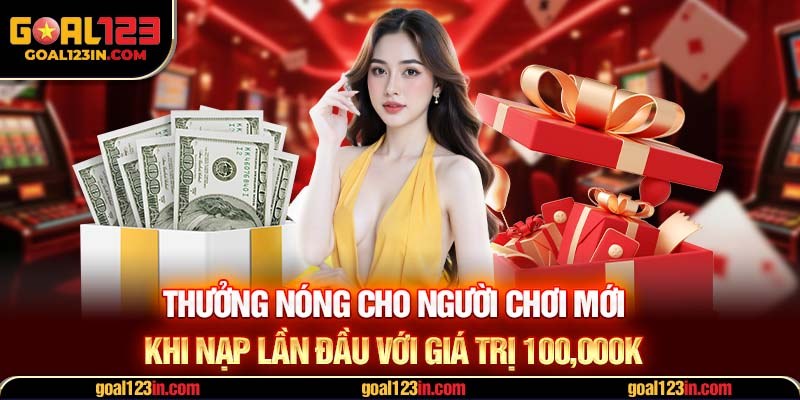 Thưởng nóng cho người chơi mới khi nạp lần đầu với giá trị 100,000K