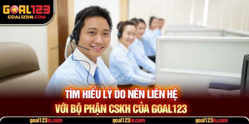Tìm hiểu lý do nên liên hệ với bộ phận CSKH của GOAL123 