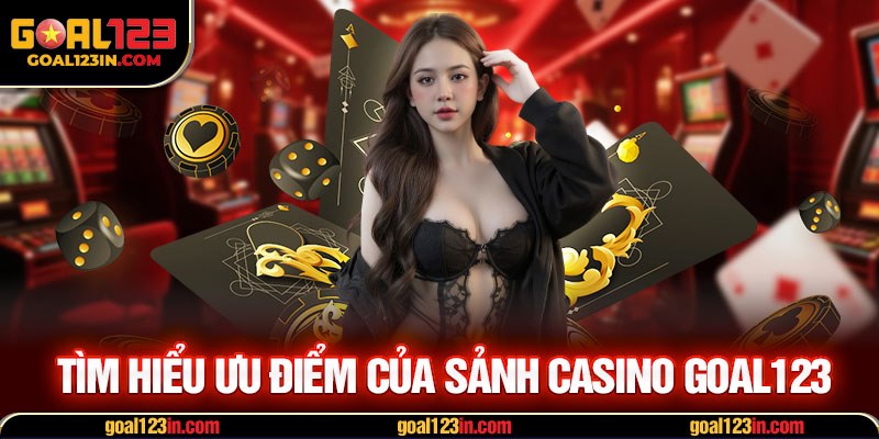 Tìm hiểu ưu điểm của sảnh casino GOAL123