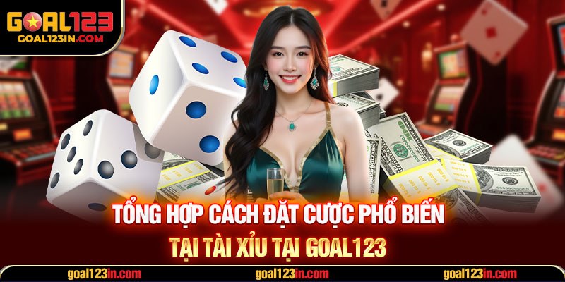 Tổng hợp cách đặt cược phổ biến tại tài xỉu tại GOAL123