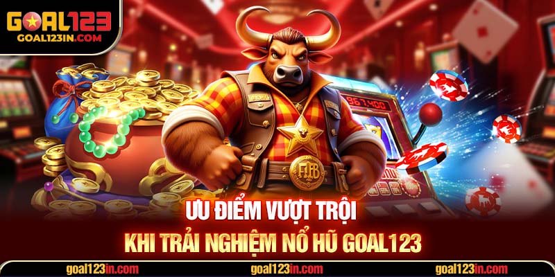 Ưu điểm vượt trội khi trải nghiệm nổ hũ GOAL123